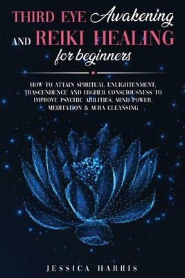 Third Eye Awakening and Reiki Healing for Beginners: How to Attain Spiritual Enlightenment, Trascendence and Higher Consciousness to Improve Psychic Abilities, Mind Power, Meditation & Aura Cleansing - Harris, Jessica