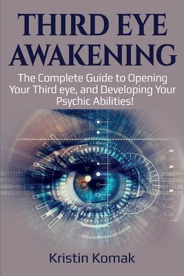 Third Eye Awakening: The complete guide to opening your third eye, and developing your psychic abilities! - Komak, Kristin