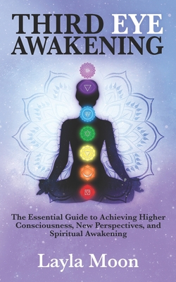 Third Eye Awakening: The Essential Guide to Achieving Higher Consciousness, New Perspectives, and Spiritual Awakening - Moon, Layla