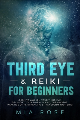 Third Eye & Reiki for Beginners: Learn to awaken your Third Eye, Decalcify your Pineal Gland, the Ancient Practice of Reiki Healing & Transform your Life! - Rose, Mia