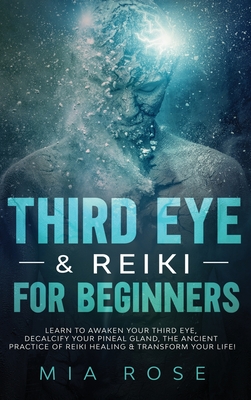 Third Eye & Reiki for Beginners: Learn to awaken your Third Eye, Decalcify your Pineal Gland, the Ancient Practice of Reiki Healing & Transform your Life! - Rose, Mia
