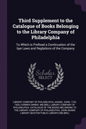Third Supplement to the Catalogue of Books Belonging to the Library Company of Philadelphia: To Which Is Prefixed a Continuation of the Bye Laws and Reglations of the Company