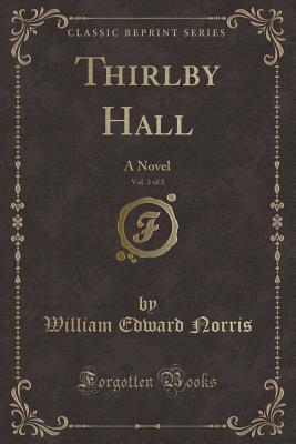 Thirlby Hall, Vol. 3 of 3: A Novel (Classic Reprint) - Norris, William Edward