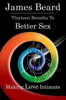 Thirteen Breaths to Better Sex: Making Love Intimate - Beard, James