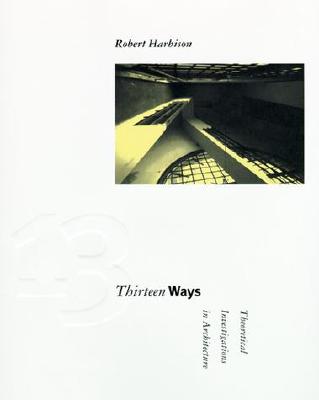 Thirteen Ways: Theoretical Investigations in Architecture - Harbison, Robert