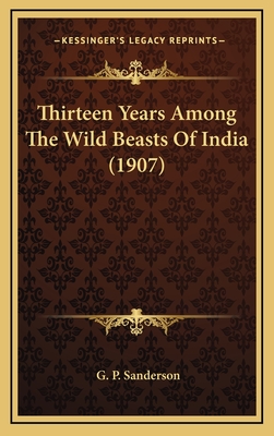 Thirteen Years Among the Wild Beasts of India (1907) - Sanderson, G P