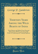 Thirteen Years Among the Wild Beasts of India: Their Haunts and Habits from Personal Observation; With an Account of the Modes of Capturing and Taming Elephants (Classic Reprint)