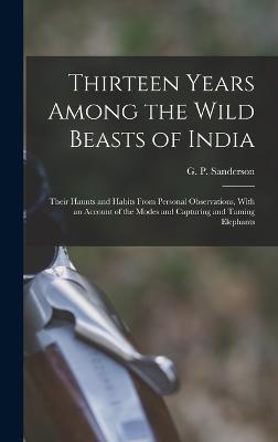 Thirteen Years Among the Wild Beasts of India: Their Haunts and Habits From Personal Observations, With an Account of the Modes and Capturing and Taming Elephants - Sanderson, G P (George P ) (Creator)