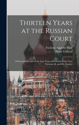 Thirteen Years at the Russian Court: (a Personal Record of the Last Years and Death of the Czar Nicholas II. and his Family) - Holt, Frederic Appleby, and Gilliard, Pierre