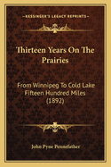 Thirteen Years On The Prairies: From Winnipeg To Cold Lake Fifteen Hundred Miles (1892)