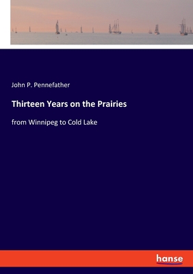 Thirteen Years on the Prairies: from Winnipeg to Cold Lake - Pennefather, John P