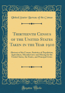 Thirteenth Census of the United States Taken in the Year 1910: Abstract of the Census, Statistics of Population, Agriculture, Manufactures and Mining for the United States, the States, and Principal Cities (Classic Reprint)