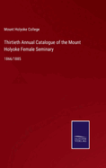 Thirtieth Annual Catalogue of the Mount Holyoke Female Seminary: 1866/1885