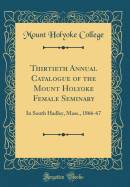 Thirtieth Annual Catalogue of the Mount Holyoke Female Seminary: In South Hadley, Mass., 1866-67 (Classic Reprint)