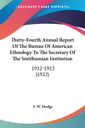 Thirty-Fourth Annual Report Of The Bureau Of American Ethnology To The Secretary Of The Smithsonian Institution: 1912-1913 (1922)