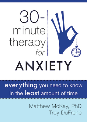 Thirty-Minute Therapy for Anxiety: Everything You Need to Know in the Least Amount of Time - McKay, Matthew