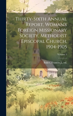 Thirty-Sixth Annual Report, Woman's Foreign Missionary Society, Methodist Episcopal Church, 1904-1905; Volume 1 - Baker, Frances J Ed (Creator)