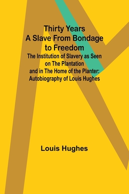 Thirty Years a Slave From Bondage to Freedom: The Institution of Slavery as Seen on the Plantation and in the Home of the Planter: Autobiography of Louis Hughes - Hughes, Louis