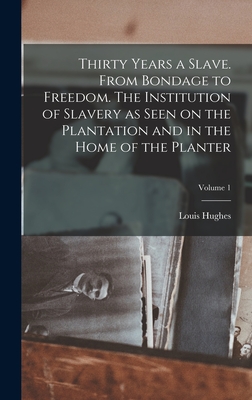 Thirty Years a Slave. From Bondage to Freedom. The Institution of Slavery as Seen on the Plantation and in the Home of the Planter; Volume 1 - Hughes, Louis