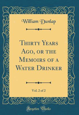 Thirty Years Ago, or the Memoirs of a Water Drinker, Vol. 2 of 2 (Classic Reprint) - Dunlap, William