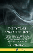 Thirty Years Among the Dead: Historic Studies in Spiritualism; A Psychiatrist's Investigation of Spirit Mediums and Psychic Possession in His Patients