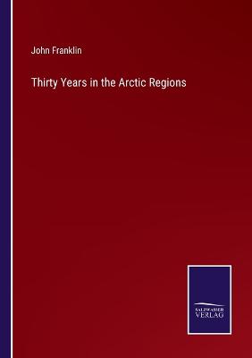 Thirty Years in the Arctic Regions - Franklin, John