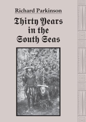 Thirty Years in the South Seas: Land and People, Customs and Traditions in the Bismarck Archipelago and on the German Solomon Islands - Parkinson, Richard