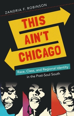 This Ain't Chicago: Race, Class, and Regional Identity in the Post-Soul South - Robinson, Zandria F