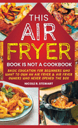 This Air Fryer Book Is Not a Cookbook: Basic Education for Beginners Who Want To Own an Air Fryer & Air Fryer Owners Who Never Opened the Box