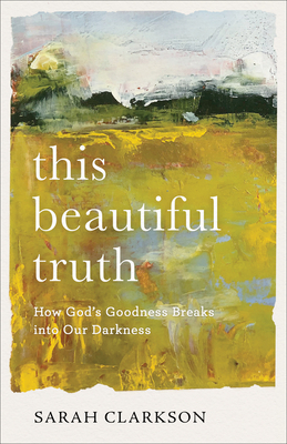 This Beautiful Truth: How God's Goodness Breaks Into Our Darkness - Clarkson, Sarah