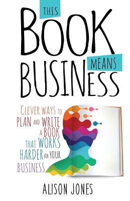 This Book Means Business: Clever ways to plan and write a book that works harder for your business - Jones, Alison, and Jiwa, Bernadette (Foreword by)