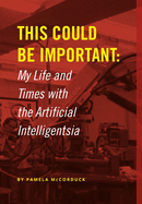 This Could Be Important: My Life and Times With the Artificial Intelligentsia