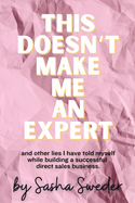 This Doesn't Make Me An Expert: and other lies I have told myself while building a successful direct sales business.