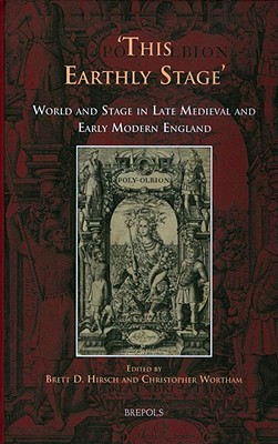 This Earthly Stage: World and Stage in Late Medieval and Early Modern England - Hirsch, Brett (Editor), and Wortham, Christopher (Editor)