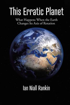 This Erratic Planet: What Happens When the Earth Changes Its Axis of Rotation (New Edition) - Rankin, Ian Niall