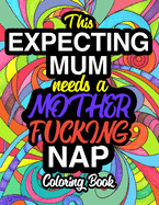This Expecting Mum Needs A Mother Fucking Nap: Funny Pregnancy Coloring Books For Adults