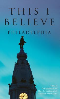 This I Believe: Philadelphia - Gediman, Dan (Editor), and Gediman, Mary Jo (Editor), and Perez-Luna, Elisabeth (Editor)