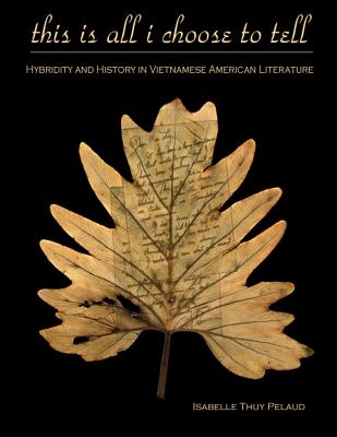 This Is All I Choose to Tell: History and Hybridity in Vietnamese American Literature - Pelaud, Isabelle Thuy