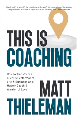 This is Coaching: How to Transform a Client's Performance, Life & Business as a Master Coach & Warrior of Love - Thieleman, Matt