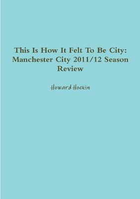 This Is How It Felt To Be City: Manchester City 2011/12 Season Review - Hockin, Howard