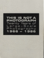 This is Not a Photograph: Twenty Years of Large Scale Photography, 1966-1986