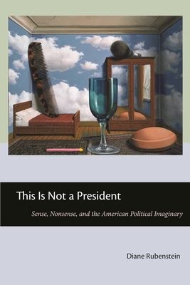 This Is Not a President: Sense, Nonsense, and the American Political Imaginary - Rubenstein, Diane