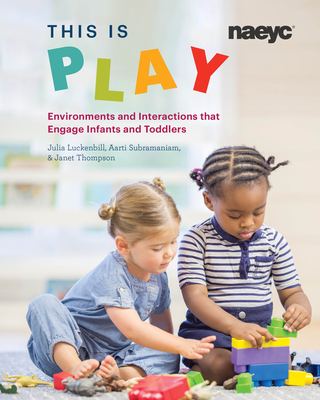 This Is Play: Environments and Interactions That Engage Infants and Toddlers - Luckenbill, Julia, and Subramaniam, Aarti, and Thompson, Janet
