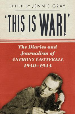 'This is WAR!': The Diaries and Journalism of Anthony Cotterell 1940-1944 - Gray, Jennie (Editor)
