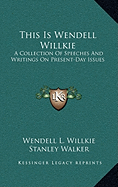This Is Wendell Willkie: A Collection Of Speeches And Writings On Present-Day Issues