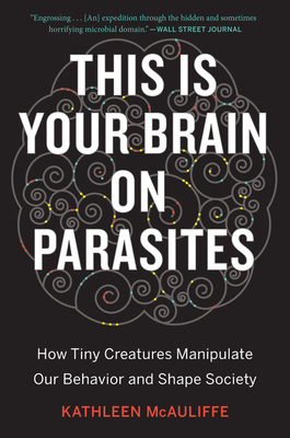 This Is Your Brain on Parasites: How Tiny Creatures Manipulate Our Behavior and Shape Society - McAuliffe, Kathleen