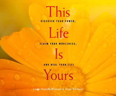 This Life Is Yours: Discover Your Power, Claim Your Wholeness, and Heal Your Life - Martella-Whitsett, Linda, and Whitsett, Alicia