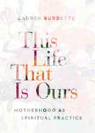 This Life That Is Ours: Motherhood as Spiritual Practice