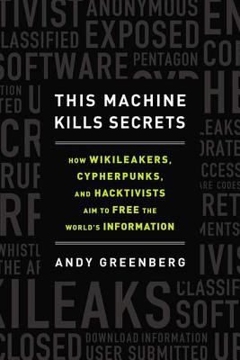 This Machine Kills Secrets: How Wikileakers, Cypherpunks, and Hacktivists Aim to Free the World's Information - Greenberg, Andy