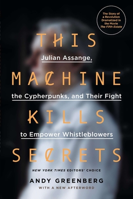 This Machine Kills Secrets: Julian Assange, the Cypherpunks, and Their Fight to Empower Whistleblowers - Greenberg, Andy